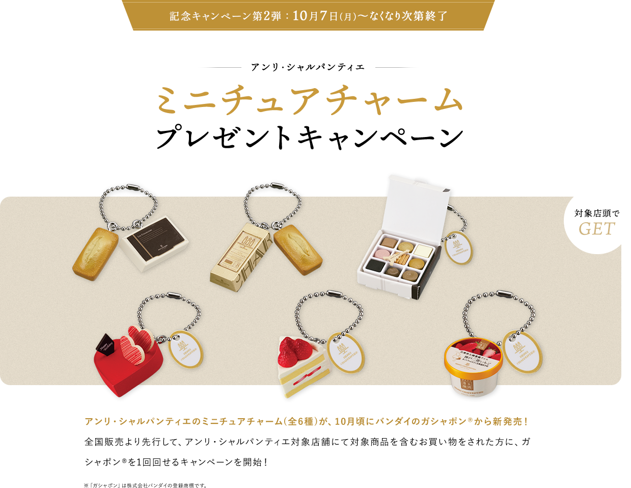 記念キャンペーン第2弾 ：  10月7日（月）～なくなり次第終了 ミニチュアチャーム プレゼントキャンペーン